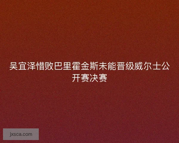 吴宜泽惜败巴里霍金斯未能晋级威尔士公开赛决赛